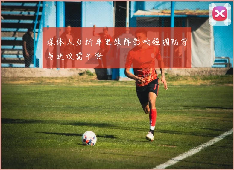 媒体人分析库里缺阵影响强调防守与进攻需平衡