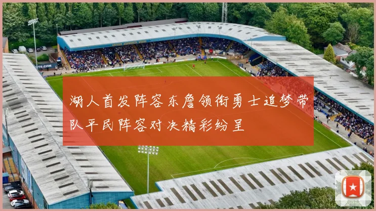 湖人首发阵容东詹领衔勇士追梦带队平民阵容对决精彩纷呈