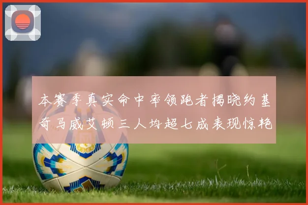 本赛季真实命中率领跑者揭晓约基奇马威艾顿三人均超七成表现惊艳