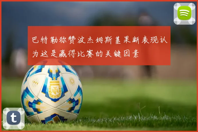 巴特勒称赞波杰姆斯基果断表现认为这是赢得比赛的关键因素
