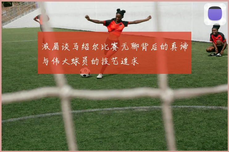 浓眉谈马绍尔比赛无聊背后的真谛与伟大球员的技艺追求