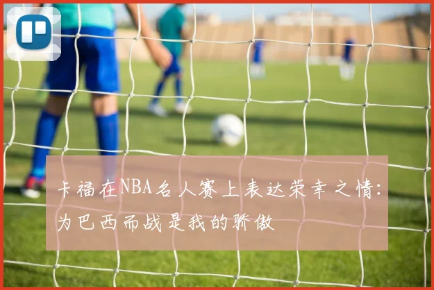 卡福在NBA名人赛上表达荣幸之情：为巴西而战是我的骄傲