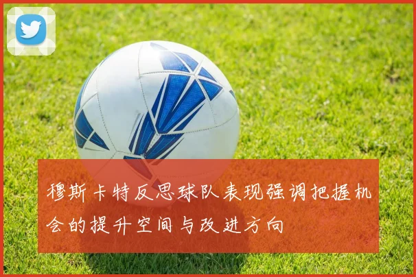 穆斯卡特反思球队表现强调把握机会的提升空间与改进方向