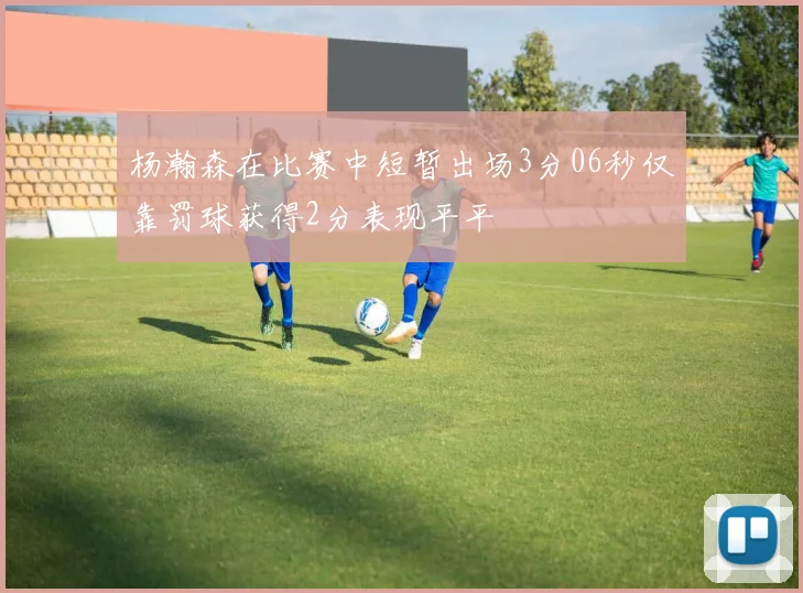 杨瀚森在比赛中短暂出场3分06秒仅靠罚球获得2分表现平平