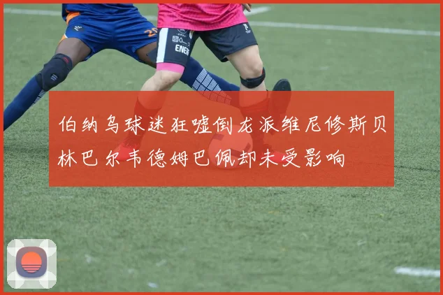 伯纳乌球迷狂嘘倒龙派维尼修斯贝林巴尔韦德姆巴佩却未受影响