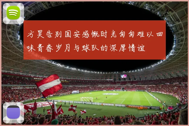 方昊告别国安感慨时光匆匆难以回味青春岁月与球队的深厚情谊
