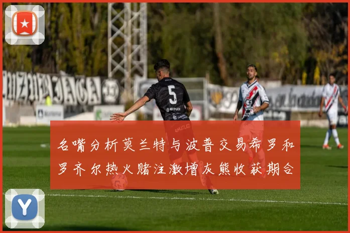名嘴分析莫兰特与波普交易希罗和罗齐尔热火赌注激增灰熊收获期合同