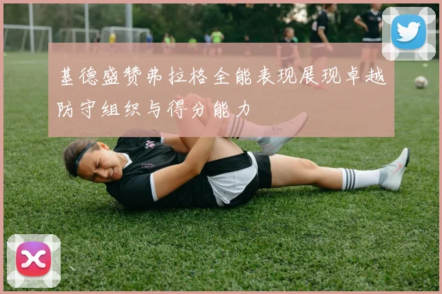 基德盛赞弗拉格全能表现展现卓越防守组织与得分能力
