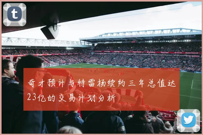 奇才预计与特雷杨续约三年总值达23亿的交易计划分析