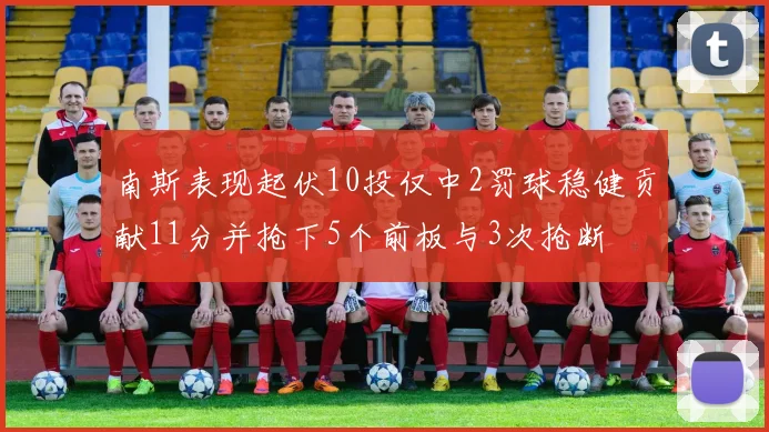 南斯表现起伏10投仅中2罚球稳健贡献11分并抢下5个前板与3次抢断