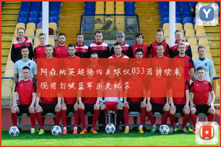 阿森纳英超场均丢球仅033若持续表现将打破蓝军历史纪录