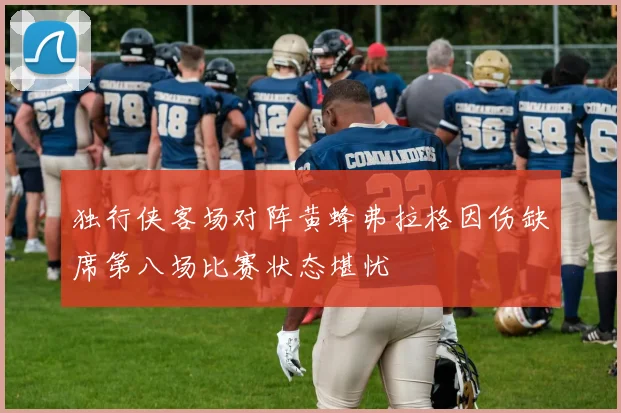 独行侠客场对阵黄蜂弗拉格因伤缺席第八场比赛状态堪忧