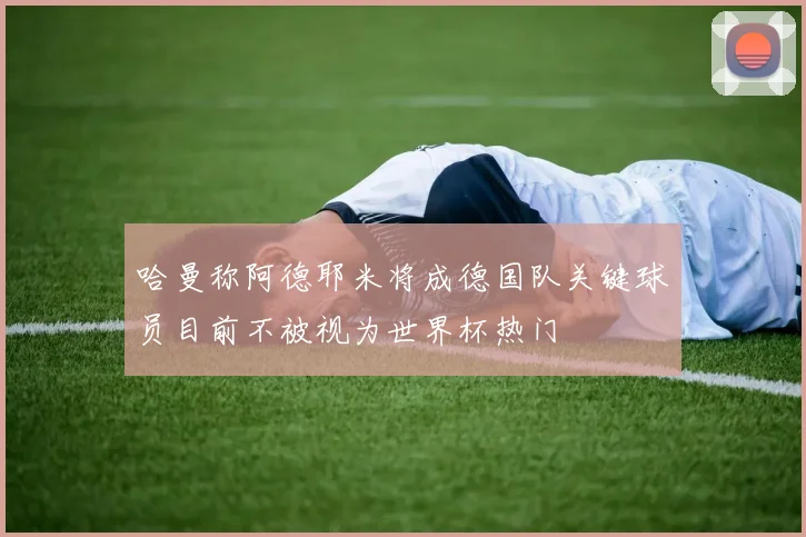 哈曼称阿德耶米将成德国队关键球员目前不被视为世界杯热门