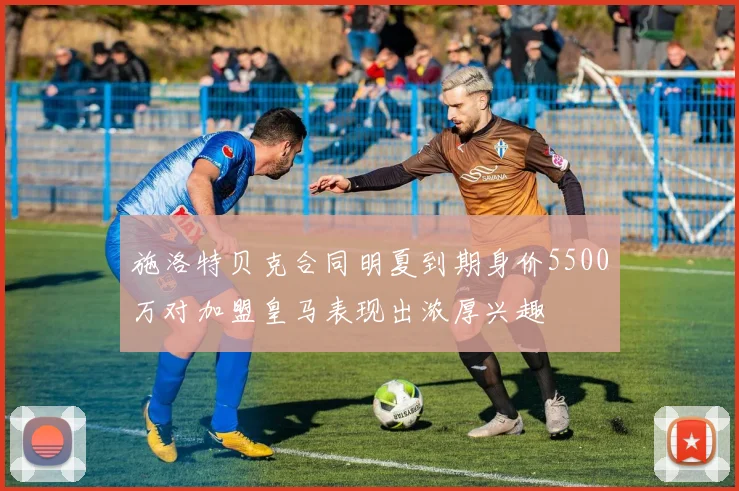 施洛特贝克合同明夏到期身价5500万对加盟皇马表现出浓厚兴趣