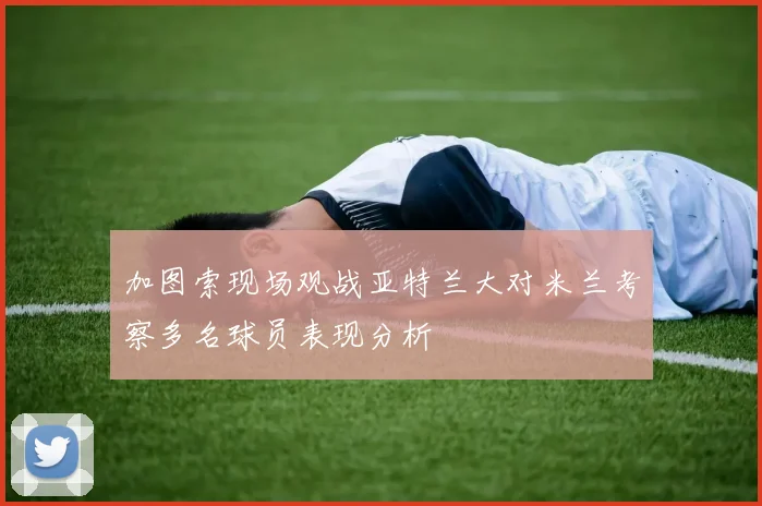 加图索现场观战亚特兰大对米兰考察多名球员表现分析