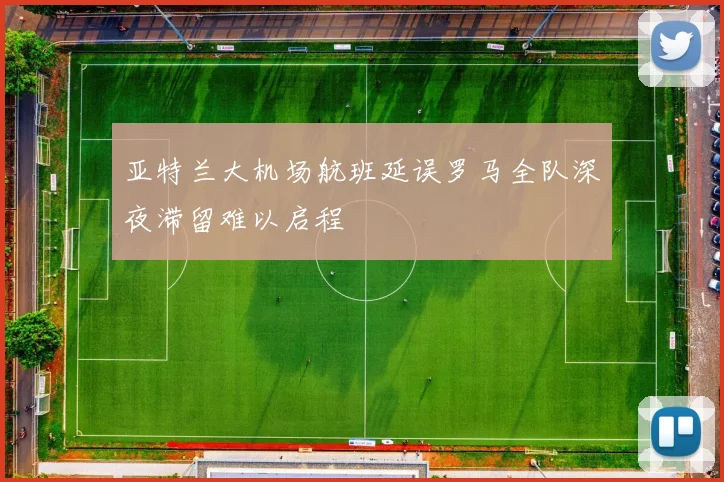 亚特兰大机场航班延误罗马全队深夜滞留难以启程