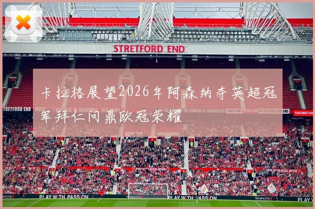 卡拉格展望2026年阿森纳夺英超冠军拜仁问鼎欧冠荣耀