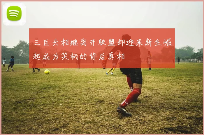 三巨头相继离开联盟却迎来新生崛起成为笑柄的背后真相