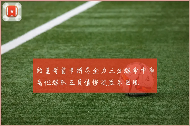 约基奇首节拼尽全力三分球命中率高但球队正负值惨淡显示困境