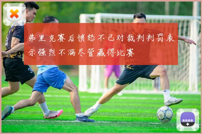 弗里克赛后愤怒不已对裁判判罚表示强烈不满尽管赢得比赛