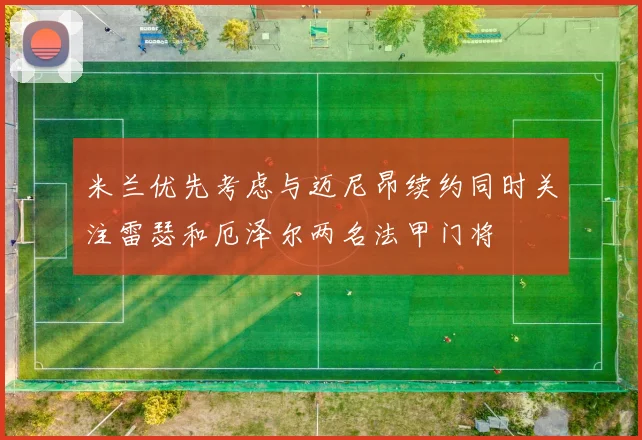 米兰优先考虑与迈尼昂续约同时关注雷瑟和厄泽尔两名法甲门将