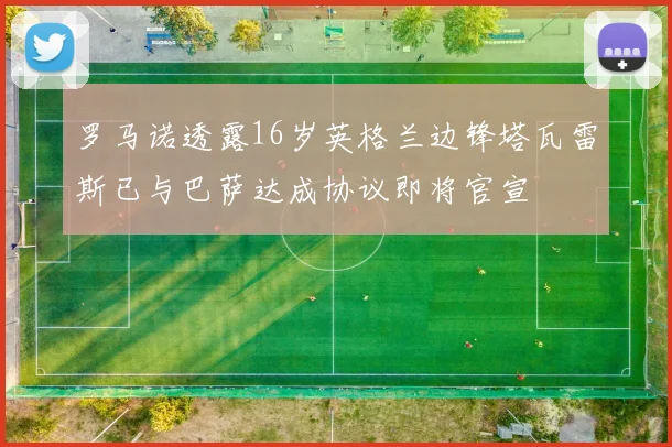 罗马诺透露16岁英格兰边锋塔瓦雷斯已与巴萨达成协议即将官宣