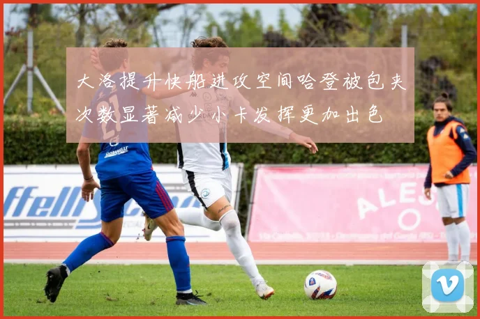 大洛提升快船进攻空间哈登被包夹次数显著减少小卡发挥更加出色