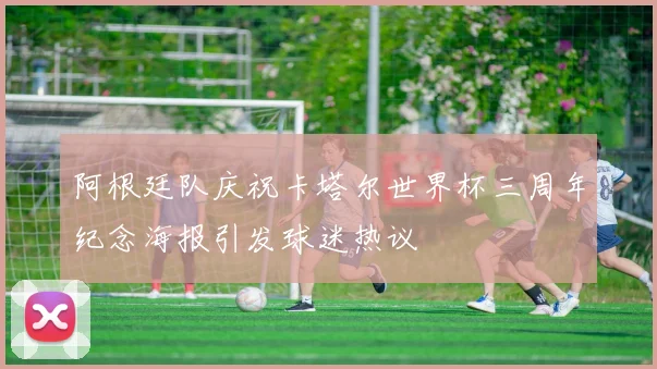 阿根廷队庆祝卡塔尔世界杯三周年纪念海报引发球迷热议