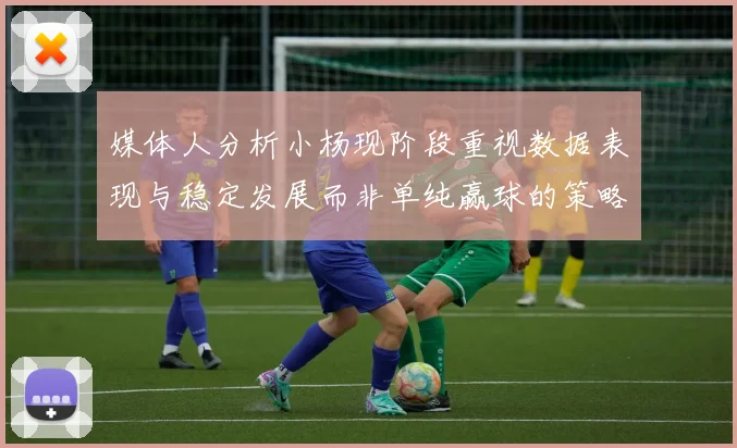 媒体人分析小杨现阶段重视数据表现与稳定发展而非单纯赢球的策略