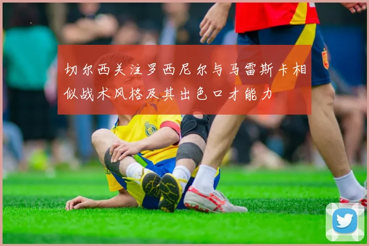 切尔西关注罗西尼尔与马雷斯卡相似战术风格及其出色口才能力