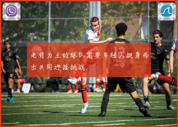 老将为主的球队需要年轻人挺身而出共同迎接挑战