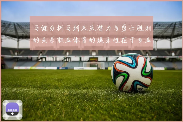 马健分析马刺未来潜力与勇士胜利的关系职业体育的娱乐性在于专业化的深入发展