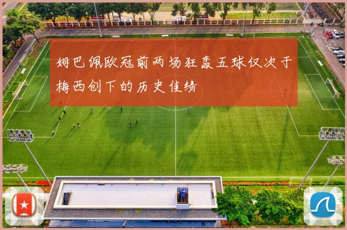 姆巴佩欧冠前两场狂轰五球仅次于梅西创下的历史佳绩