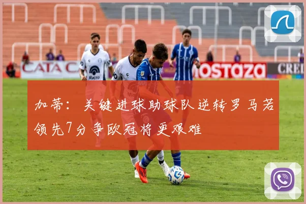 加蒂：关键进球助球队逆转罗马若领先7分争欧冠将更艰难