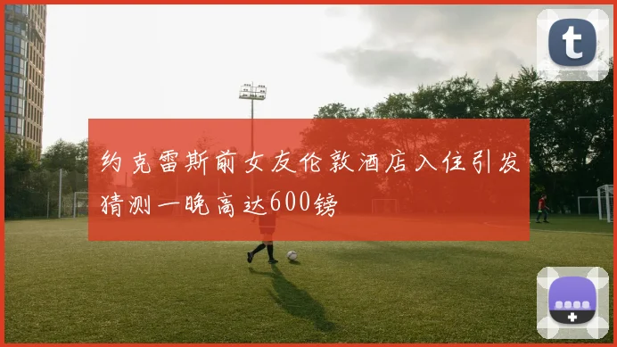 约克雷斯前女友伦敦酒店入住引发猜测一晚高达600镑
