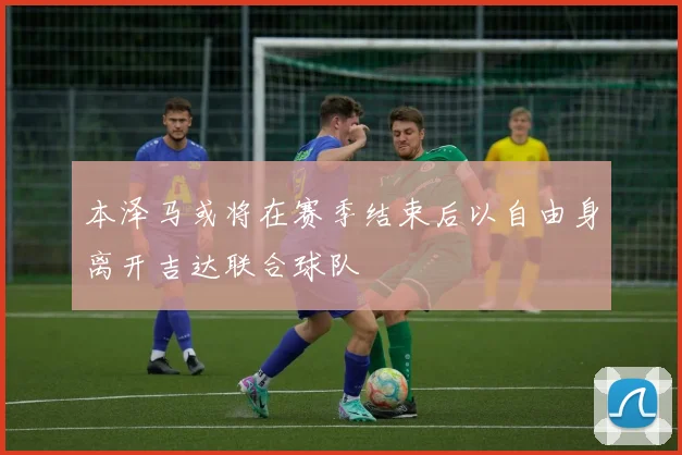 本泽马或将在赛季结束后以自由身离开吉达联合球队