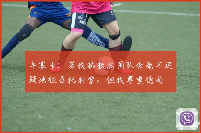 丰塞卡：若我执教法国队会毫不迟疑地征召托利索，但我尊重德尚