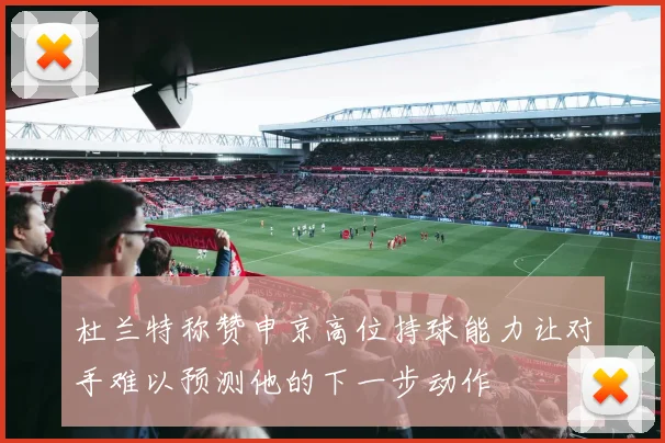 杜兰特称赞申京高位持球能力让对手难以预测他的下一步动作