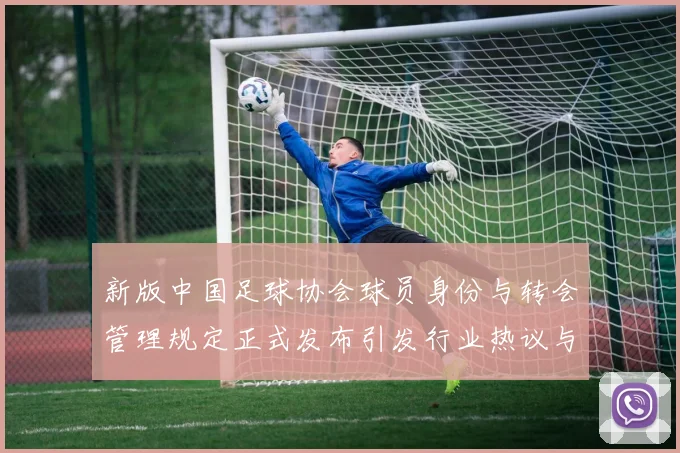 新版中国足球协会球员身份与转会管理规定正式发布引发行业热议与期待
