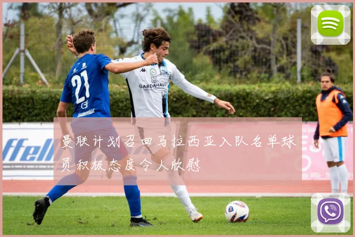 曼联计划召回马拉西亚入队名单球员积极态度令人欣慰
