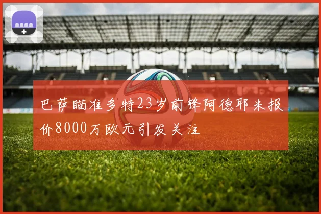 巴萨瞄准多特23岁前锋阿德耶米报价8000万欧元引发关注
