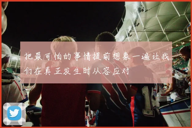把最可怕的事情提前想象一遍让我们在真正发生时从容应对