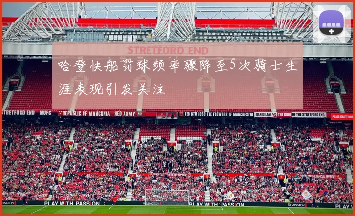 哈登快船罚球频率骤降至5次骑士生涯表现引发关注
