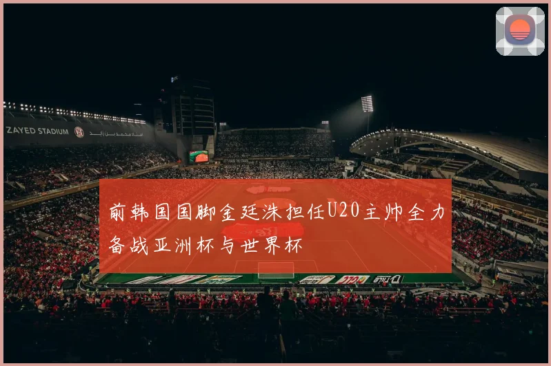 前韩国国脚金廷洙担任U20主帅全力备战亚洲杯与世界杯