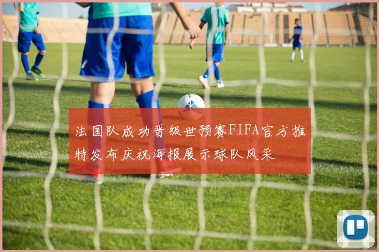 法国队成功晋级世预赛FIFA官方推特发布庆祝海报展示球队风采