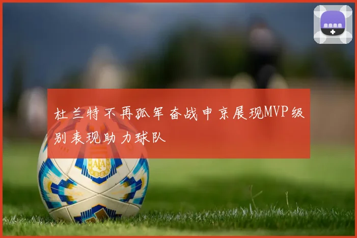 杜兰特不再孤军奋战申京展现MVP级别表现助力球队