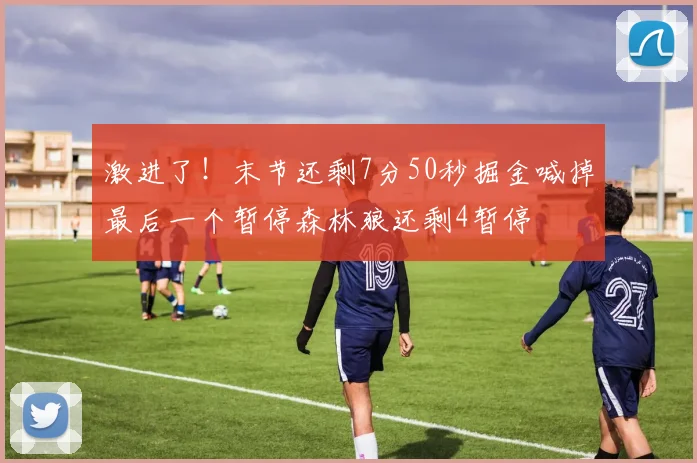 激进了！末节还剩7分50秒掘金喊掉最后一个暂停森林狼还剩4暂停