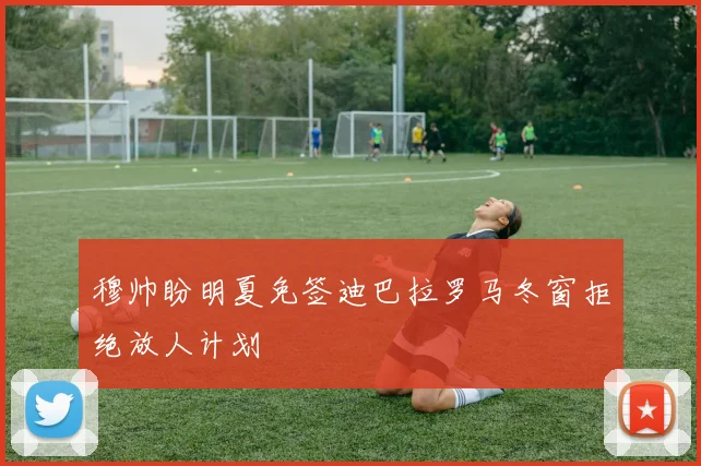 穆帅盼明夏免签迪巴拉罗马冬窗拒绝放人计划