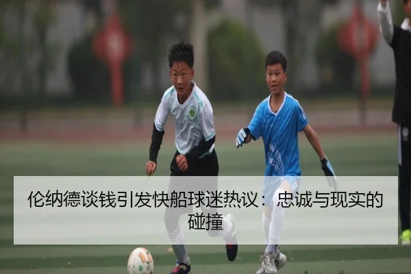 伦纳德谈钱引发快船球迷热议：忠诚与现实的碰撞